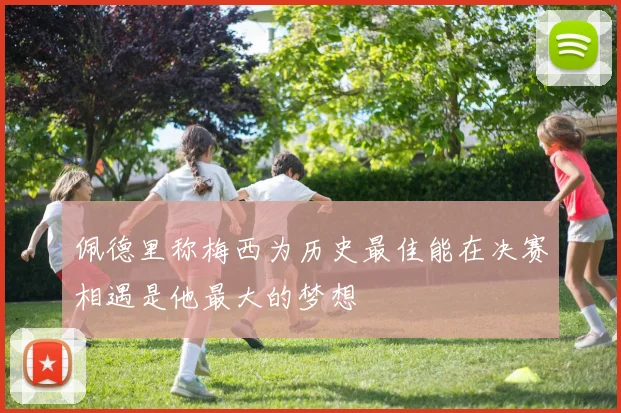佩德里称梅西为历史最佳能在决赛相遇是他最大的梦想