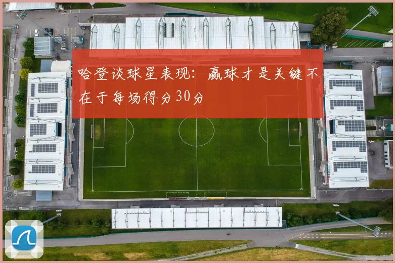 哈登谈球星表现：赢球才是关键不在于每场得分30分