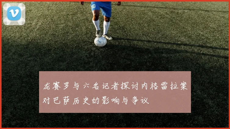 龙赛罗与六名记者探讨内格雷拉案对巴萨历史的影响与争议