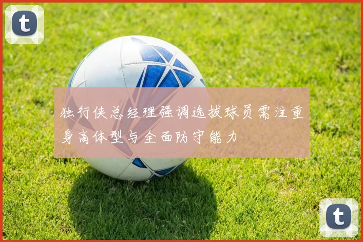 独行侠总经理强调选拔球员需注重身高体型与全面防守能力