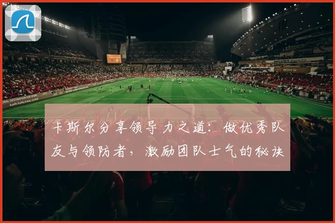 卡斯尔分享领导力之道：做优秀队友与领防者，激励团队士气的秘诀