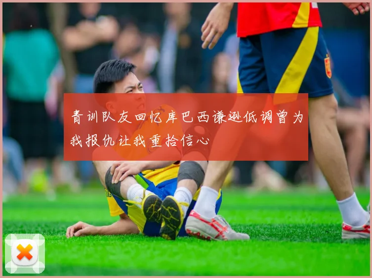 青训队友回忆库巴西谦逊低调曾为我报仇让我重拾信心