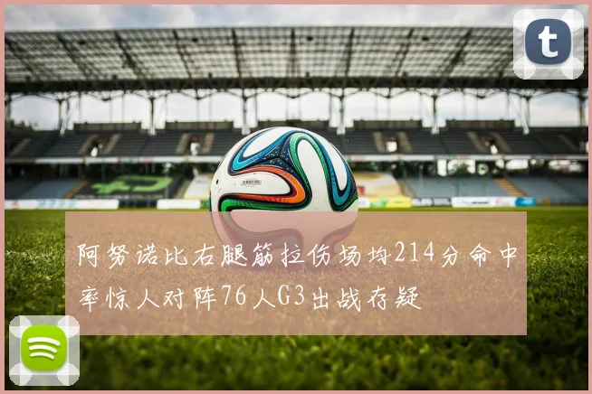 阿努诺比右腿筋拉伤场均214分命中率惊人对阵76人G3出战存疑