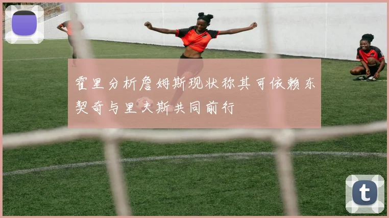 霍里分析詹姆斯现状称其可依赖东契奇与里夫斯共同前行