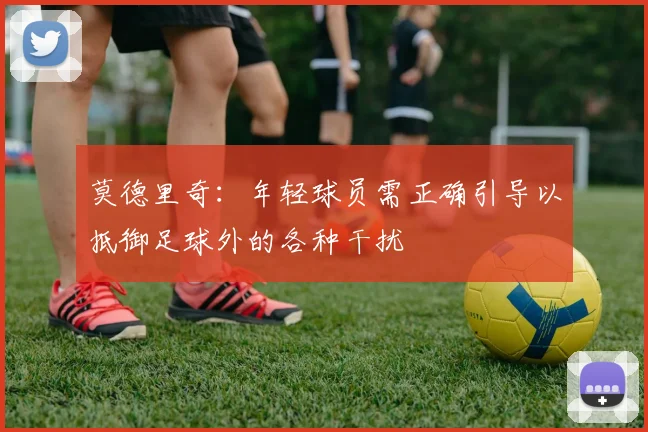 莫德里奇：年轻球员需正确引导以抵御足球外的各种干扰