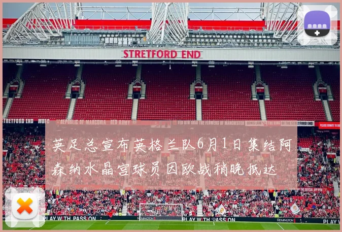 英足总宣布英格兰队6月1日集结阿森纳水晶宫球员因欧战稍晚抵达