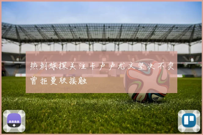 热刺球探关注卡卢卢尤文坚决不卖曾拒曼联接触