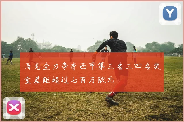 马竞全力争夺西甲第三名三四名奖金差距超过七百万欧元