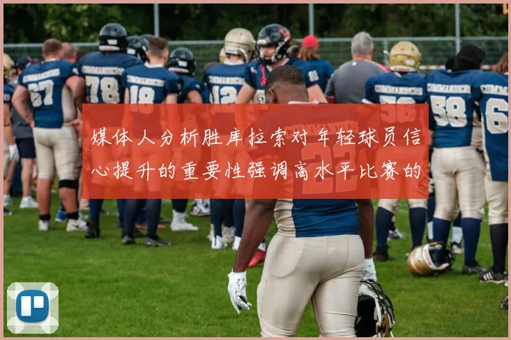 媒体人分析胜库拉索对年轻球员信心提升的重要性强调高水平比赛的必要性