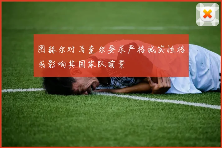 图赫尔对马奎尔要求严格诚实性格或影响其国家队前景