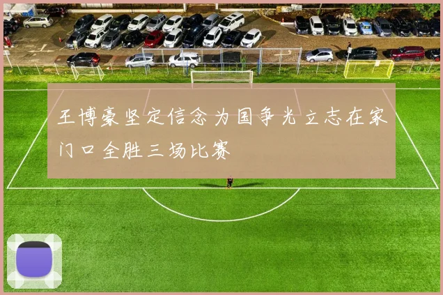 王博豪坚定信念为国争光立志在家门口全胜三场比赛