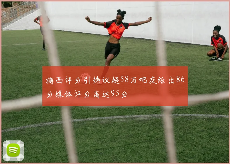 梅西评分引热议超58万吧友给出86分媒体评分高达95分