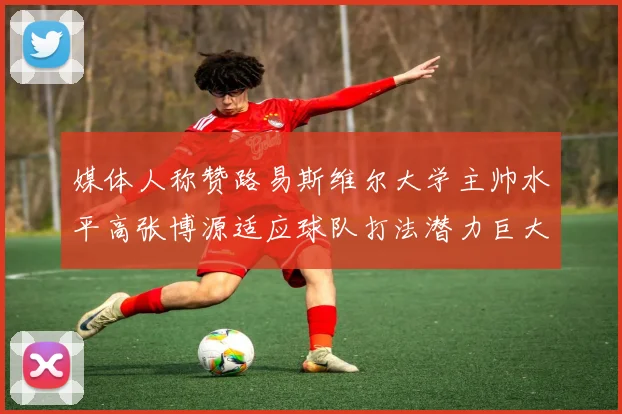 媒体人称赞路易斯维尔大学主帅水平高张博源适应球队打法潜力巨大