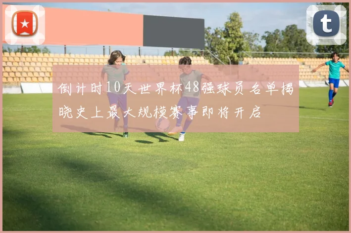 倒计时10天世界杯48强球员名单揭晓史上最大规模赛事即将开启