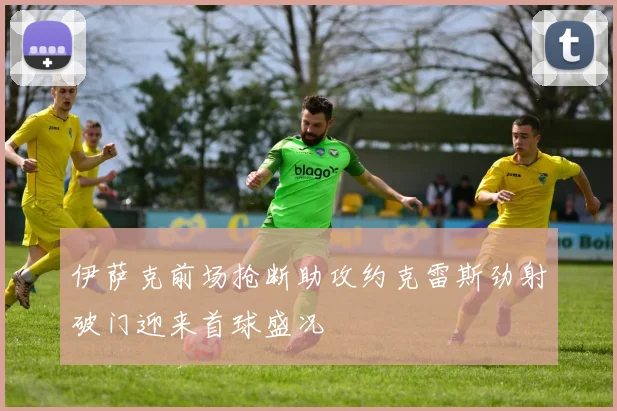 伊萨克前场抢断助攻约克雷斯劲射破门迎来首球盛况