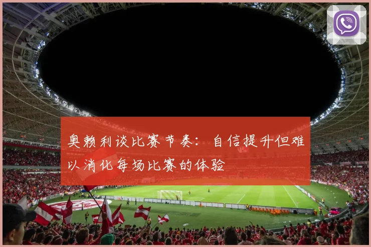 奥赖利谈比赛节奏：自信提升但难以消化每场比赛的体验